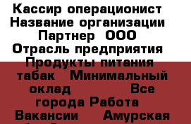 Кассир-операционист › Название организации ­ Партнер, ООО › Отрасль предприятия ­ Продукты питания, табак › Минимальный оклад ­ 29 295 - Все города Работа » Вакансии   . Амурская обл.,Серышевский р-н